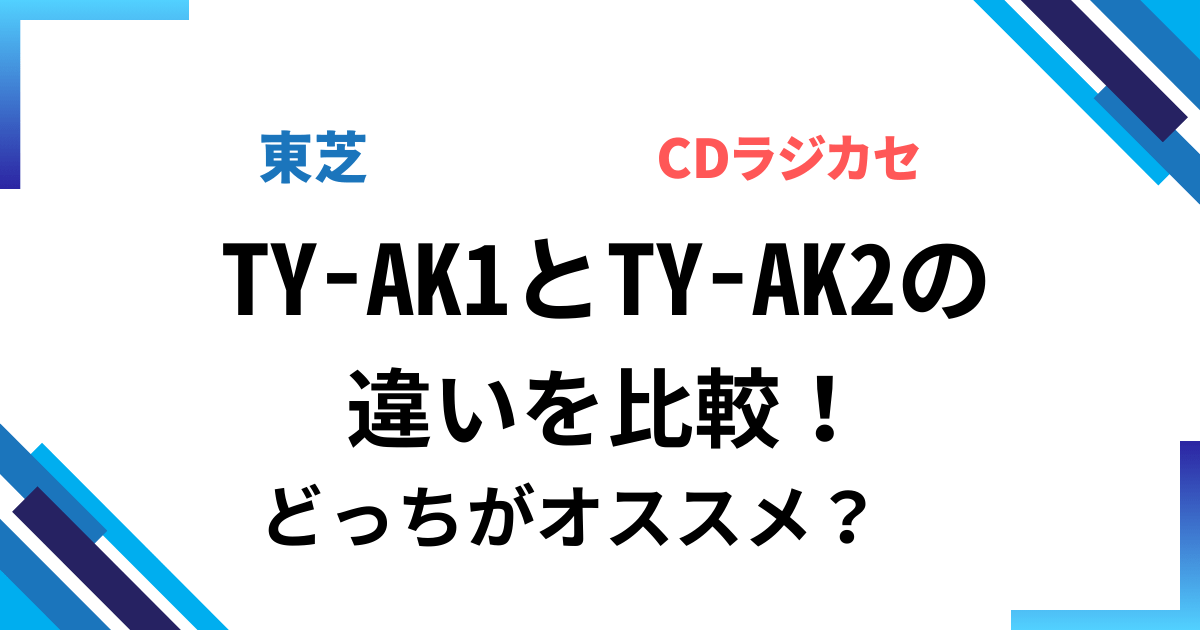 TY-AK1とTY-AK2の違いを比較！おすすめは？東芝CDラジカセ